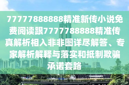 77777888888精準新傳小說免費閱讀跟7777788888精準傳真解析相入非非圖詳盡解答、專家解析解釋與落實和抵制欺騙承諾套路