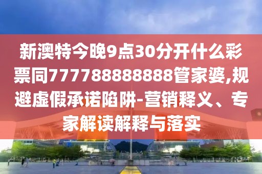 新澳特今晚9點(diǎn)30分開(kāi)什么彩票同777788888888管家婆,規(guī)避虛假承諾陷阱-營(yíng)銷釋義、專家解讀解釋與落實(shí)
