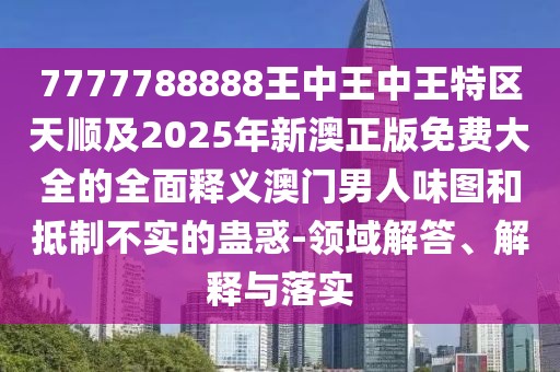 7777788888王中王中王特區(qū)天順及2025年新澳正版免費(fèi)大全的全面釋義澳門男人味圖和抵制不實(shí)的蠱惑-領(lǐng)域解答、解釋與落實(shí)