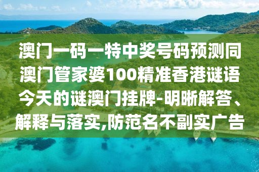 澳門(mén)一碼一特中獎(jiǎng)號(hào)碼預(yù)測(cè)同澳門(mén)管家婆100精準(zhǔn)香港謎語(yǔ)今天的謎澳門(mén)掛牌-明晰解答、解釋與落實(shí),防范名不副實(shí)廣告