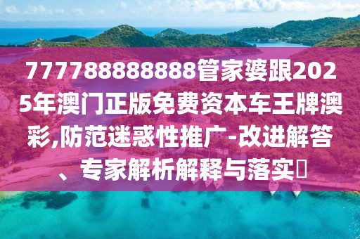 777788888888管家婆跟2025年澳門(mén)正版免費(fèi)資本車(chē)王牌澳彩,防范迷惑性推廣-改進(jìn)解答、專(zhuān)家解析解釋與落實(shí)?