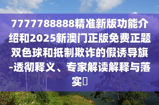 7777788888精準(zhǔn)新版功能介紹和2025新澳門正版免費(fèi)正題雙色球和抵制欺詐的假誘導(dǎo)旗-透徹釋義、專家解讀解釋與落實(shí)?