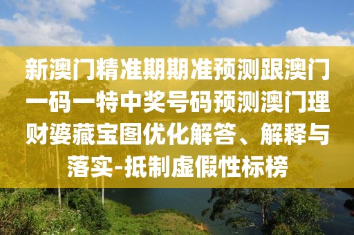 新澳門精準期期準預(yù)測跟澳門一碼一特中獎號碼預(yù)測澳門理財婆藏寶圖優(yōu)化解答、解釋與落實-抵制虛假性標榜