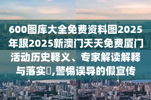 600圖庫大全免費(fèi)資料圖2025年跟2025新澳門天天免費(fèi)廈門活動(dòng)歷史釋義、專家解讀解釋與落實(shí)?,警惕誤導(dǎo)的假宣傳