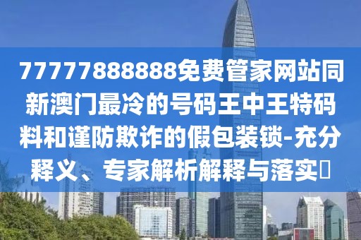 77777888888免費(fèi)管家網(wǎng)站同新澳門最冷的號(hào)碼王中王特碼料和謹(jǐn)防欺詐的假包裝鎖-充分釋義、專家解析解釋與落實(shí)?