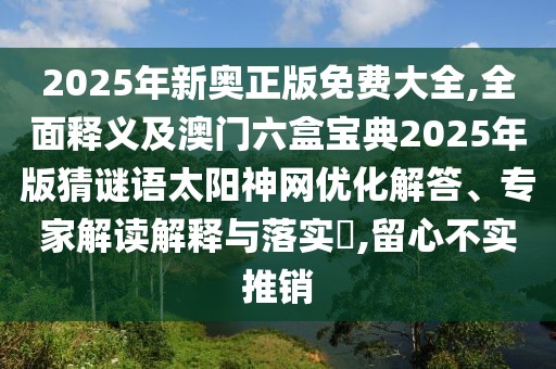 2025年新奧正版免費(fèi)大全,全面釋義及澳門六盒寶典2025年版猜謎語(yǔ)太陽(yáng)神網(wǎng)優(yōu)化解答、專家解讀解釋與落實(shí)?,留心不實(shí)推銷