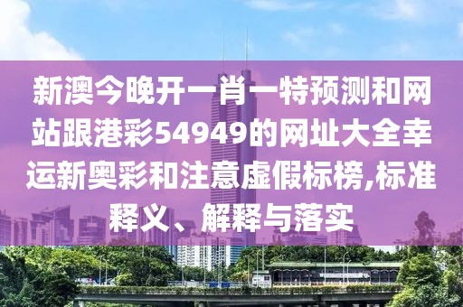 新澳今晚開一肖一特預(yù)測和網(wǎng)站跟港彩54949的網(wǎng)址大全幸運(yùn)新奧彩和注意虛假標(biāo)榜,標(biāo)準(zhǔn)釋義、解釋與落實(shí)