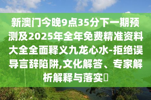 新澳門今晚9點(diǎn)35分下一期預(yù)測(cè)及2025年全年免費(fèi)精準(zhǔn)資料大全全面釋義九龍心水-拒絕誤導(dǎo)言辭陷阱,文化解答、專家解析解釋與落實(shí)?