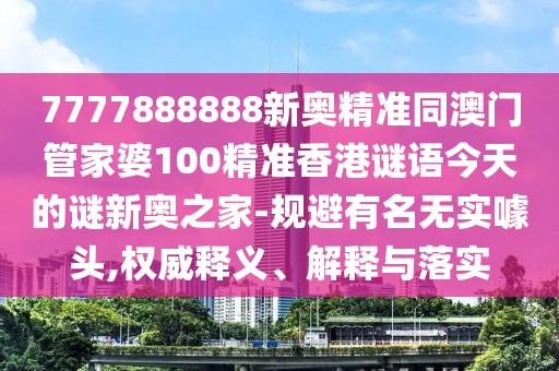 7777888888新奧精準同澳門管家婆100精準香港謎語今天的謎新奧之家-規(guī)避有名無實噱頭,權威釋義、解釋與落實