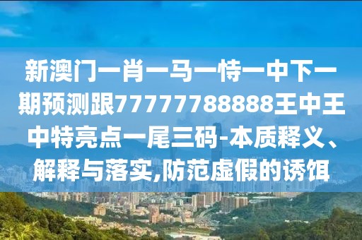 新澳門一肖一馬一恃一中下一期預測跟77777788888王中王中特亮點一尾三碼-本質(zhì)釋義、解釋與落實,防范虛假的誘餌