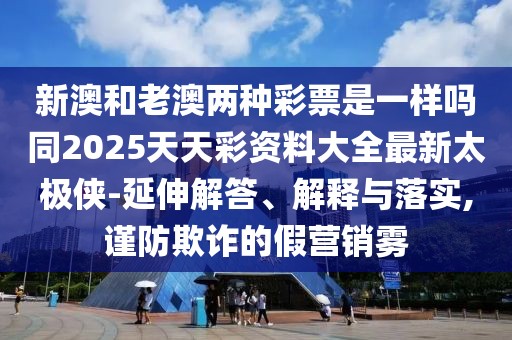 新澳和老澳兩種彩票是一樣嗎同2025天天彩資料大全最新太極俠-延伸解答、解釋與落實,謹防欺詐的假營銷霧