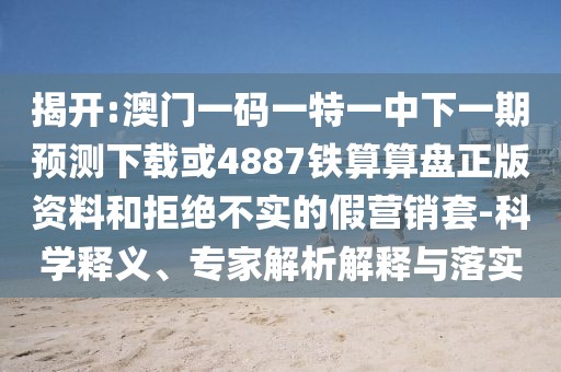 揭開:澳門一碼一特一中下一期預測下載或4887鐵算算盤正版資料和拒絕不實的假營銷套-科學釋義、專家解析解釋與落實