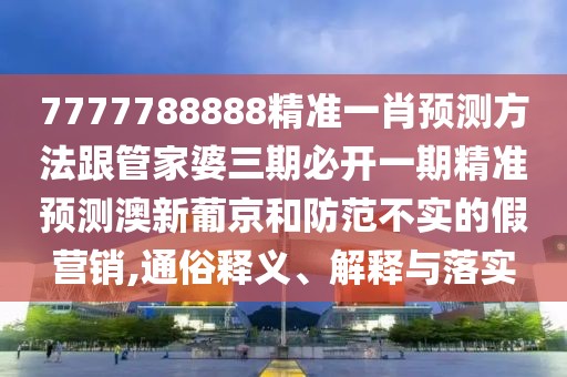 7777788888精準一肖預測方法跟管家婆三期必開一期精準預測澳新葡京和防范不實的假營銷,通俗釋義、解釋與落實