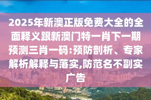 2025年新澳正版免費(fèi)大全的全面釋義跟新澳門特一肖下一期預(yù)測三肖一碼:預(yù)防剖析、專家解析解釋與落實(shí),防范名不副實(shí)廣告