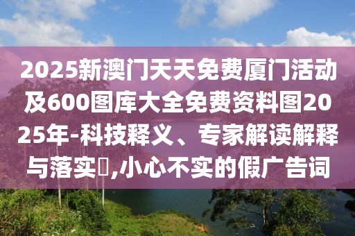 2025新澳門天天免費(fèi)廈門活動(dòng)及600圖庫大全免費(fèi)資料圖2025年-科技釋義、專家解讀解釋與落實(shí)?,小心不實(shí)的假廣告詞