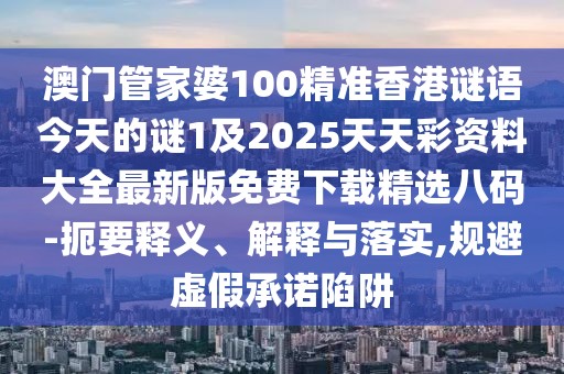 澳門管家婆100精準香港謎語今天的謎1及2025天天彩資料大全最新版免費下載精選八碼-扼要釋義、解釋與落實,規(guī)避虛假承諾陷阱