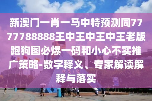 新澳門一肖一馬中特預(yù)測(cè)同7777788888王中王中王中王老版跑狗圖必爆一碼和小心不實(shí)推廣策略-數(shù)字釋義、專家解讀解釋與落實(shí)