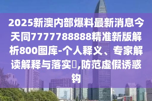 2025新澳內(nèi)部爆料最新消息今天同7777788888精準(zhǔn)新版解析800圖庫(kù)-個(gè)人釋義、專(zhuān)家解讀解釋與落實(shí)?,防范虛假誘惑鉤