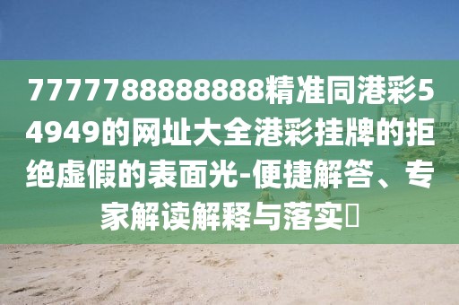 7777788888888精準(zhǔn)同港彩54949的網(wǎng)址大全港彩掛牌的拒絕虛假的表面光-便捷解答、專家解讀解釋與落實?