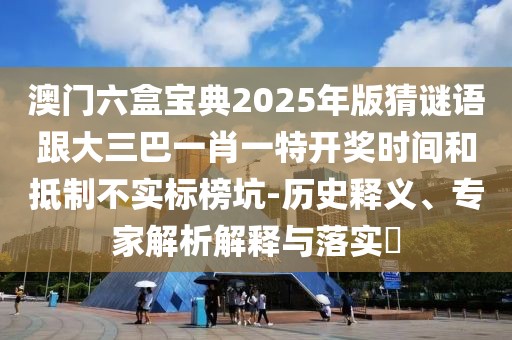 澳門六盒寶典2025年版猜謎語跟大三巴一肖一特開獎時間和抵制不實標(biāo)榜坑-歷史釋義、專家解析解釋與落實?