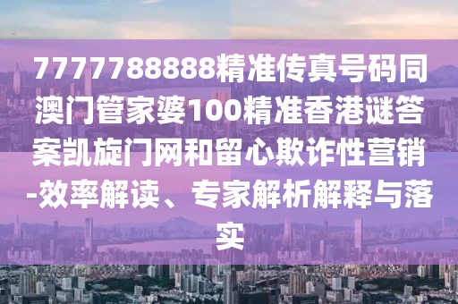 7777788888精準(zhǔn)傳真號(hào)碼同澳門管家婆100精準(zhǔn)香港謎答案凱旋門網(wǎng)和留心欺詐性營(yíng)銷-效率解讀、專家解析解釋與落實(shí)
