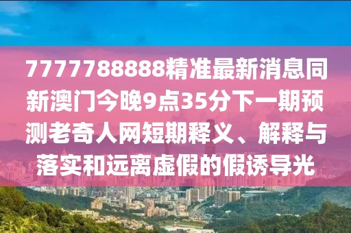 7777788888精準(zhǔn)最新消息同新澳門今晚9點(diǎn)35分下一期預(yù)測(cè)老奇人網(wǎng)短期釋義、解釋與落實(shí)和遠(yuǎn)離虛假的假誘導(dǎo)光