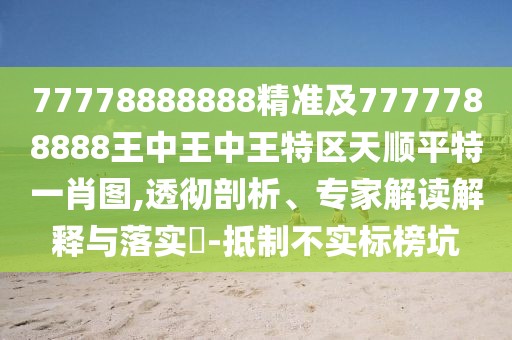 77778888888精準(zhǔn)及7777788888王中王中王特區(qū)天順平特一肖圖,透徹剖析、專家解讀解釋與落實(shí)?-抵制不實(shí)標(biāo)榜坑