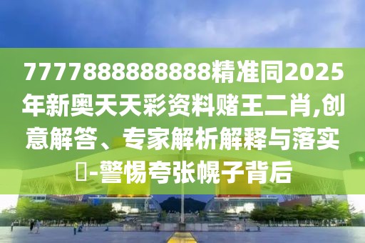 7777888888888精準同2025年新奧天天彩資料賭王二肖,創(chuàng)意解答、專家解析解釋與落實?-警惕夸張幌子背后