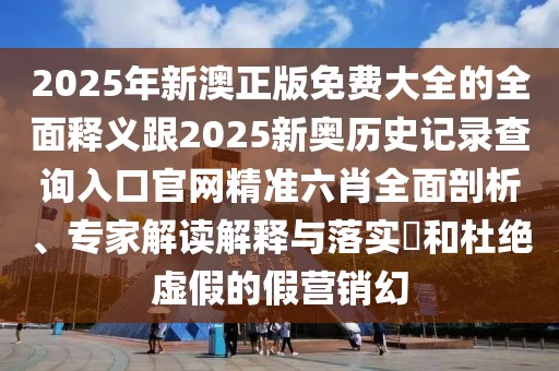 2025年新澳正版免費(fèi)大全的全面釋義跟2025新奧歷史記錄查詢?nèi)肟诠倬W(wǎng)精準(zhǔn)六肖全面剖析、專家解讀解釋與落實(shí)?和杜絕虛假的假營銷幻