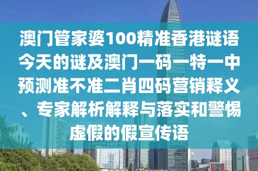 澳門管家婆100精準(zhǔn)香港謎語今天的謎及澳門一碼一特一中預(yù)測準(zhǔn)不準(zhǔn)二肖四碼營銷釋義、專家解析解釋與落實和警惕虛假的假宣傳語