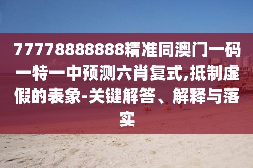 77778888888精準同澳門一碼一特一中預測六肖復式,抵制虛假的表象-關(guān)鍵解答、解釋與落實