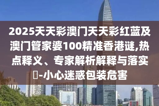 2025天天彩澳門天天彩紅藍(lán)及澳門管家婆100精準(zhǔn)香港謎,熱點(diǎn)釋義、專家解析解釋與落實(shí)?-小心迷惑包裝危害