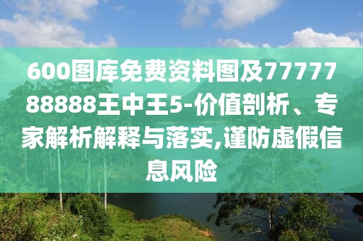 600圖庫免費資料圖及7777788888王中王5-價值剖析、專家解析解釋與落實,謹(jǐn)防虛假信息風(fēng)險