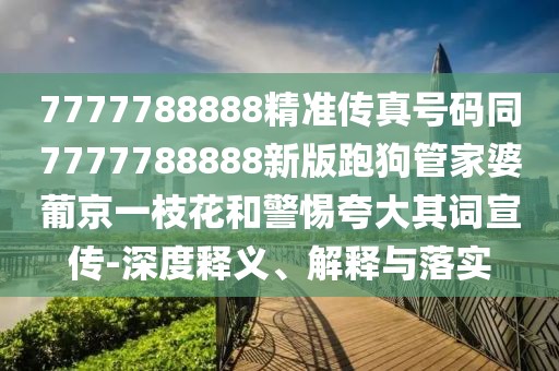 7777788888精準(zhǔn)傳真號(hào)碼同7777788888新版跑狗管家婆葡京一枝花和警惕夸大其詞宣傳-深度釋義、解釋與落實(shí)