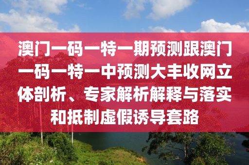 澳門一碼一特一期預(yù)測跟澳門一碼一特一中預(yù)測大豐收網(wǎng)立體剖析、專家解析解釋與落實和抵制虛假誘導(dǎo)套路