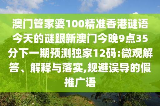澳門管家婆100精準(zhǔn)香港謎語今天的謎跟新澳門今晚9點(diǎn)35分下一期預(yù)測獨(dú)家12碼:微觀解答、解釋與落實(shí),規(guī)避誤導(dǎo)的假推廣語