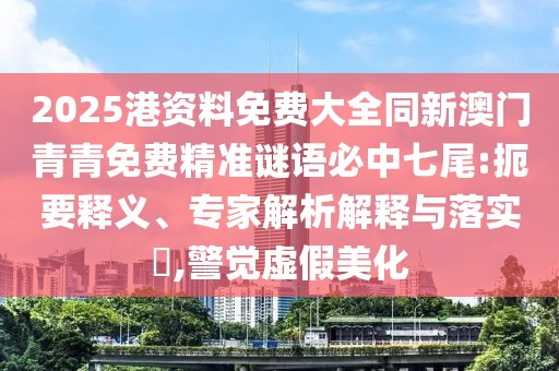 2025港資料免費(fèi)大全同新澳門青青免費(fèi)精準(zhǔn)謎語必中七尾:扼要釋義、專家解析解釋與落實(shí)?,警覺虛假美化