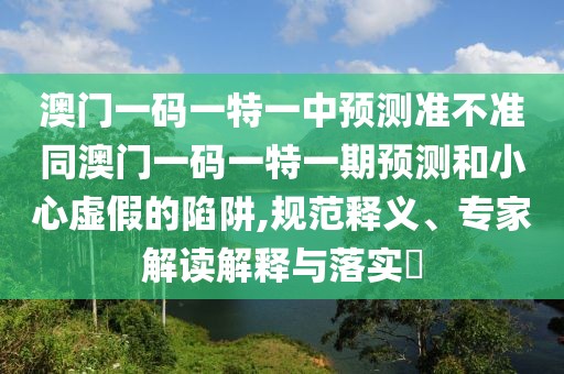 澳門一碼一特一中預(yù)測(cè)準(zhǔn)不準(zhǔn)同澳門一碼一特一期預(yù)測(cè)和小心虛假的陷阱,規(guī)范釋義、專家解讀解釋與落實(shí)?