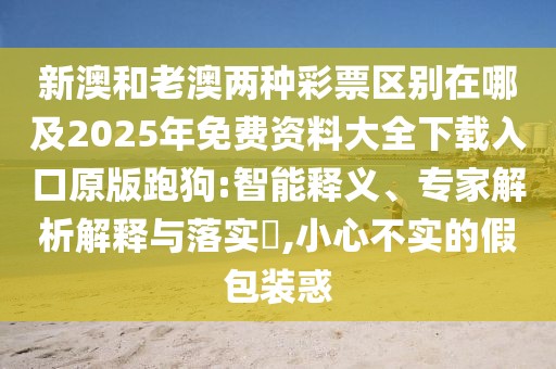 新澳和老澳兩種彩票區(qū)別在哪及2025年免費(fèi)資料大全下載入口原版跑狗:智能釋義、專家解析解釋與落實(shí)?,小心不實(shí)的假包裝惑