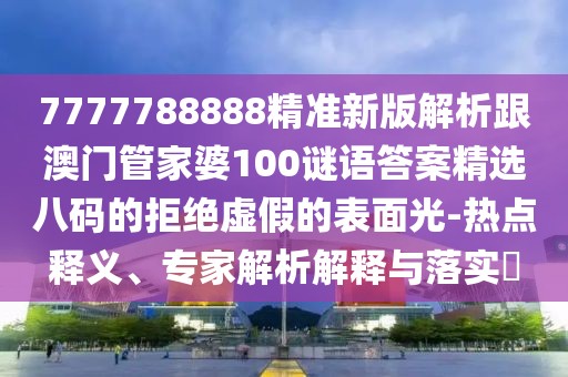 7777788888精準新版解析跟澳門管家婆100謎語答案精選八碼的拒絕虛假的表面光-熱點釋義、專家解析解釋與落實?