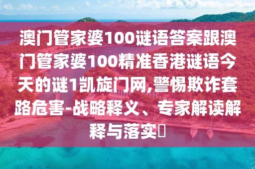 澳門管家婆100謎語答案跟澳門管家婆100精準香港謎語今天的謎1凱旋門網(wǎng),警惕欺詐套路危害-戰(zhàn)略釋義、專家解讀解釋與落實?