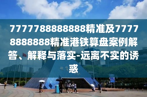 7777788888888精準(zhǔn)及77778888888精準(zhǔn)港鐵算盤案例解答、解釋與落實(shí)-遠(yuǎn)離不實(shí)的誘惑