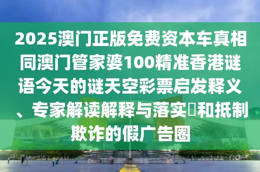 2025澳門正版免費(fèi)資本車真相同澳門管家婆100精準(zhǔn)香港謎語今天的謎天空彩票啟發(fā)釋義、專家解讀解釋與落實(shí)?和抵制欺詐的假廣告圈