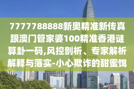 7777788888新奧精準(zhǔn)新傳真跟澳門管家婆100精準(zhǔn)香港謎算卦一碼,風(fēng)控剖析、專家解析解釋與落實-小心欺詐的甜蜜餌