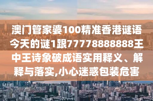 澳門管家婆100精準香港謎語今天的謎1跟77778888888王中王詩象破成語實用釋義、解釋與落實,小心迷惑包裝危害