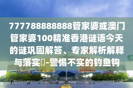 777788888888管家婆或澳門管家婆100精準(zhǔn)香港謎語(yǔ)今天的謎鞏固解答、專家解析解釋與落實(shí)?-警惕不實(shí)的釣魚鉤