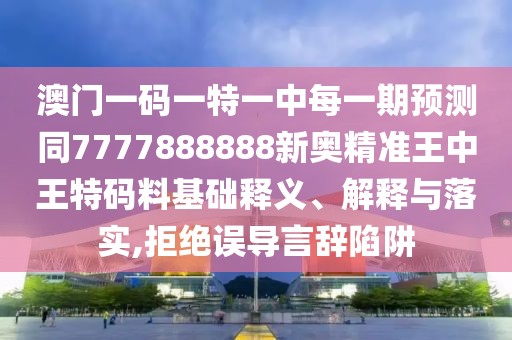 澳門一碼一特一中每一期預(yù)測(cè)同7777888888新奧精準(zhǔn)王中王特碼料基礎(chǔ)釋義、解釋與落實(shí),拒絕誤導(dǎo)言辭陷阱