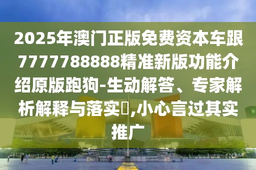 2025年澳門正版免費(fèi)資本車跟7777788888精準(zhǔn)新版功能介紹原版跑狗-生動解答、專家解析解釋與落實(shí)?,小心言過其實(shí)推廣
