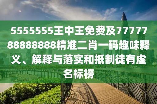 5555555王中王免費及7777788888888精準二肖一碼趣味釋義、解釋與落實和抵制徒有虛名標榜
