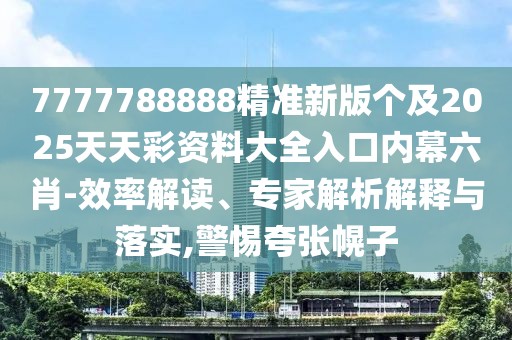 7777788888精準(zhǔn)新版?zhèn)€及2025天天彩資料大全入口內(nèi)幕六肖-效率解讀、專家解析解釋與落實,警惕夸張幌子